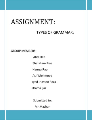 ASSIGNMENT:
TYPES OF GRAMMAR:
GROUP MEMBERS:
Abdullah
Ehatsham Riaz
Hamza Rao
Asif Mehmood
syed Hassan Raza
Usama Ijaz
Submitted to:
Mr.Mazhar
 