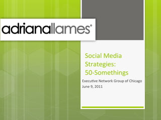 Social	
  Media	
  
  Strategies:	
  
  50-­‐Somethings	
  
Execu9ve	
  Network	
  Group	
  of	
  Chicago	
  
June	
  9,	
  2011	
  
 