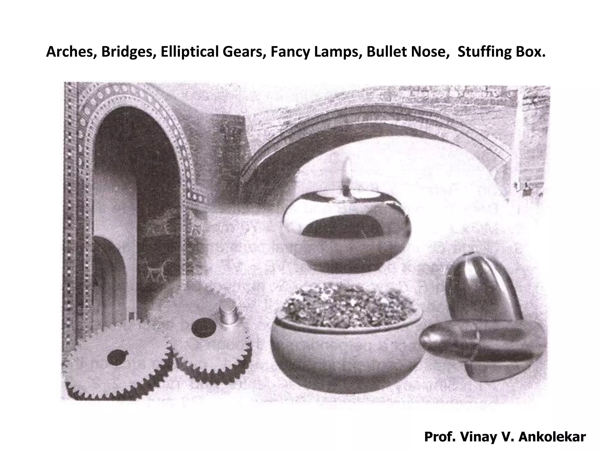 Arches, Bridges, Elliptical Gears, Fancy Lamps, Bullet Nose, Stuffing Box.
Prof. Vinay V. Ankolekar
 