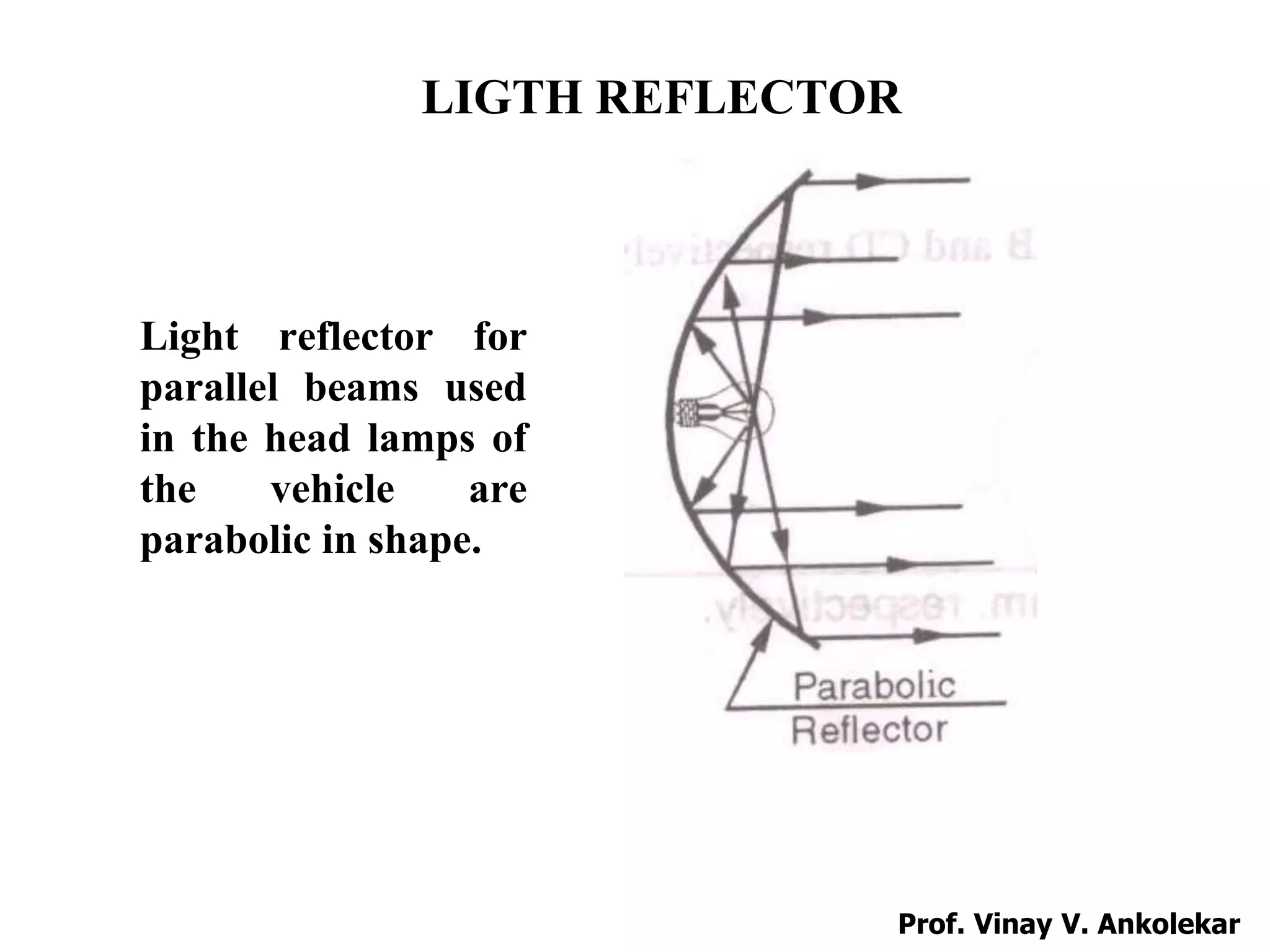 Light reflector for
parallel beams used
in the head lamps of
the vehicle are
parabolic in shape.
LIGTH REFLECTOR
Prof. Vinay V. Ankolekar
 