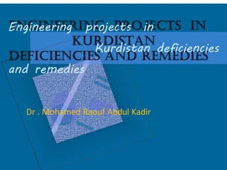 Engineering projects in
Kurdistan deficiencies
and remedies
Dr . Mohamed Raouf Abdul Kadir
 