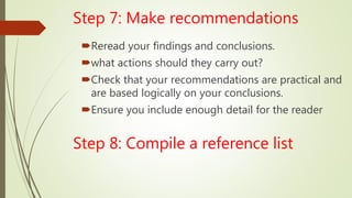 Step 7: Make recommendations
Reread your findings and conclusions.
what actions should they carry out?
Check that your recommendations are practical and
are based logically on your conclusions.
Ensure you include enough detail for the reader
Step 8: Compile a reference list
 
