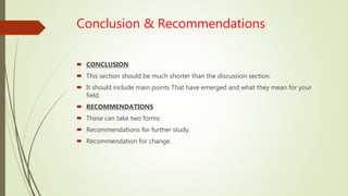 Conclusion & Recommendations
 CONCLUSION
 This section should be much shorter than the discussion section.
 It should include main points That have emerged and what they mean for your
field.
 RECOMMENDATIONS
 These can take two forms:
 Recommendations for further study.
 Recommendation for change.
 