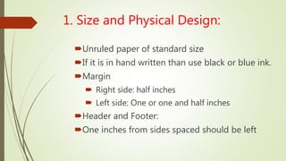 1. Size and Physical Design:
Unruled paper of standard size
If it is in hand written than use black or blue ink.
Margin
 Right side: half inches
 Left side: One or one and half inches
Header and Footer:
One inches from sides spaced should be left
 