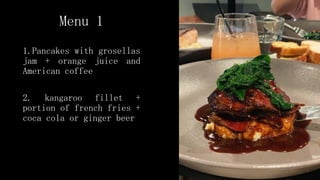 Menu 1
1.Pancakes with grosellas
jam + orange juice and
American coffee
2. kangaroo fillet +
portion of french fries +
coca cola or ginger beer
 