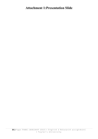 35 | P a g e F N B E J A N U A R Y 2 0 1 5 I E n g l i s h 2 R e s e a r c h a s s i g n m e n t
I T a y l o r ’ s U n i v e r s i t y
Attachment 1:Presentation Slide
 