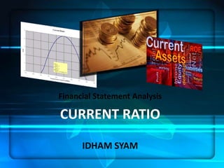 Financial Statement Analysis
CURRENT RATIO
IDHAM SYAM
 