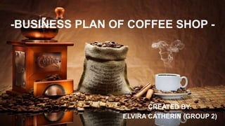 -BUSINESS PLAN OF COFFEE SHOP -
CREATED BY:
ELVIRA CATHERIN (GROUP 2)
 