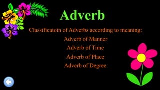Adverb
Classificatoin of Adverbs according to meaning:
Adverb of Manner
Adverb of Time
Adverb of Place
Adverb of Degree
 