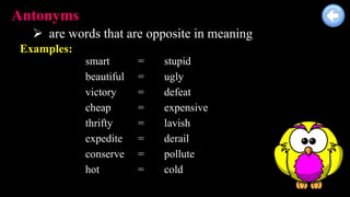 Antonyms
 are words that are opposite in meaning
Examples:
smart = stupid
beautiful = ugly
victory = defeat
cheap = expensive
thrifty = lavish
expedite = derail
conserve = pollute
hot = cold
 