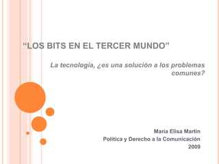 “LOS BITS EN EL TERCER MUNDO” La tecnología, ¿es una solución a los problemas comunes? María Elisa Martín Política y Derecho a la Comunicación 2009 