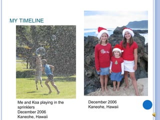 my timelineDecember 2006Kaneohe, HawaiiMe and Koa playing in the sprinklersDecember 2006Kaneohe, Hawaii