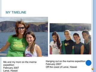 my timelineHanging out on the marine expeditionFebruary 2007Off the coast of Lanai, HawaiiMe and my mom on the marine expeditionFebruary 2007Lanai, Hawaii