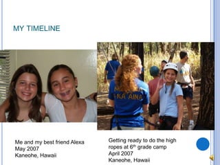 my timelineGetting ready to do the high ropes at 6th grade campApril 2007Kaneohe, HawaiiMe and my best friend AlexaMay 2007 Kaneohe, Hawaii