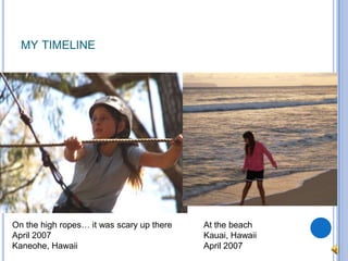 my timelineOn the high ropes… it was scary up thereApril 2007Kaneohe, HawaiiAt the beachKauai, HawaiiApril 2007