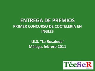 ENTREGA DE PREMIOS
PRIMER CONCURSO DE COCTELERIA EN
            INGLÉS

       I.E.S. “La Rosaleda”
       Málaga, febrero 2011
 