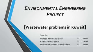 ENVIRONMENTAL ENGINEERING
PROJECT
[Wastewater problems in Kuwait]
DONE BY:
Waleed Yahia Abd-Elatif 2111130477
Rami Samir Al-Sahar 2111129285
Mohamed Ahmed El-Mokadem 2111130439
 