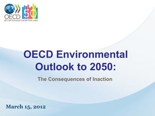OECD Environmental
        Outlook to 2050:
           The Consequences of Inaction




March 15, 2012
 