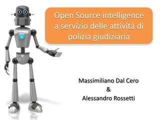 Open Source intelligence
a servizio delle attività di
polizia giudiziaria
Massimiliano Dal Cero
&
Alessandro Rossetti
 