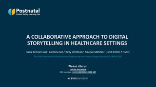 A COLLABORATIVE APPROACH TO DIGITAL
STORYTELLING IN HEALTHCARE SETTINGS
The 24th International Conference on Engineering and Product Design Education | E&PDE 2022
Sana Behnam Asl,1 Carolina Gill,1 Kelly Umstead,1 Raunak Mahtani1 , and Kristin P. Tully2
Please cite us:
Link to the article
DOI number: 10.35199/EPDE.2022.107
 