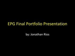 EPG Final Portfolio Presentation
by: Jonathan Rios
 