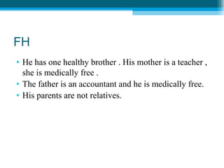 FH
• He has one healthy brother . His mother is a teacher ,
she is medically free .
• The father is an accountant and he is medically free.
• His parents are not relatives.
 