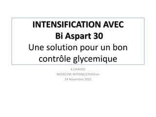 INTENSIFICATION AVEC
Bi Aspart 30
Une solution pour un bon
contrôle glycemique
K.CHAHED
MEDECINE INTERNE/CHUOran
14 Novembre 2022
 