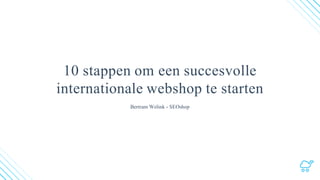 10 stappen om een succesvolle
internationale webshop te starten
Bertram Welink - SEOshop
 