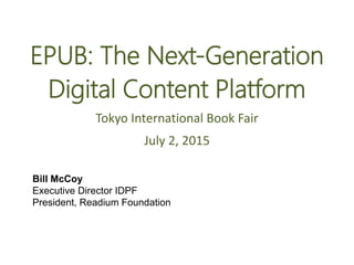 EPUB: The Next-Generation
Digital Content Platform
Tokyo International Book Fair
July 2, 2015
Bill McCoy
Executive Director IDPF
President, Readium Foundation
 