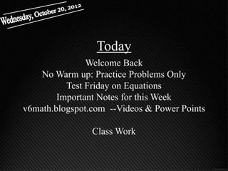 Today
               Welcome Back
    No Warm up: Practice Problems Only
          Test Friday on Equations
        Important Notes for this Week
v6math.blogspot.com --Videos & Power Points

                Class Work
 