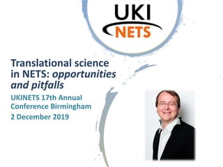 UKINETS 17th Annual
Conference Birmingham
2 December 2019
Translational science
in NETS: opportunities
and pitfalls
 