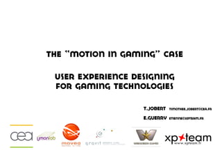 the “motion in gaming” case

 user experience designing
 for gaming technologies

                   T.jobert   Timothee.jobert@cea.fr

                   e.guerry   etienne@xpteam.fr
 