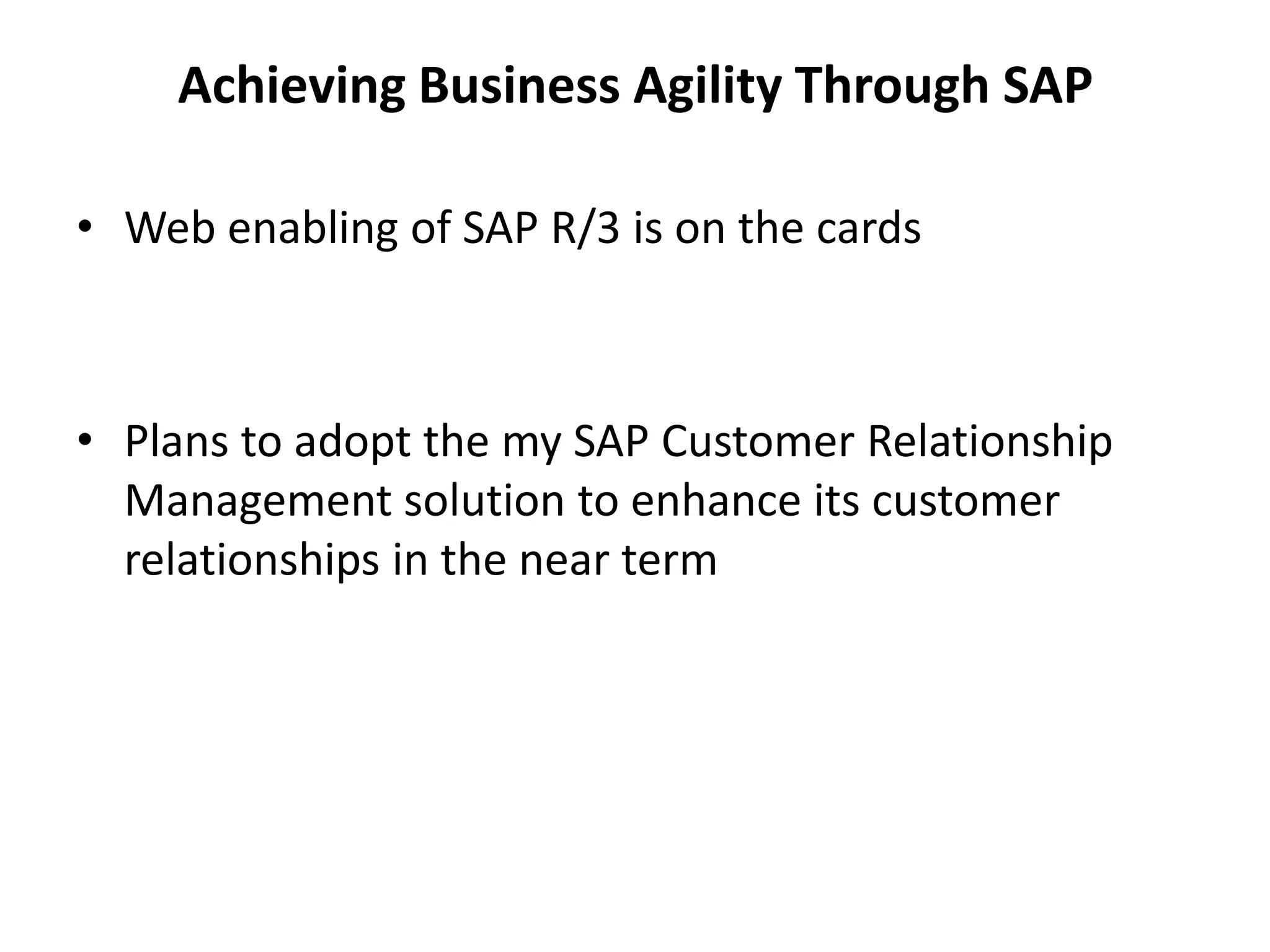 Achieving Business Agility Through SAP
• Web enabling of SAP R/3 is on the cards
• Plans to adopt the my SAP Customer Relationship
Management solution to enhance its customer
relationships in the near term
 