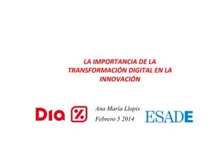 LA	
  IMPORTANCIA	
  DE	
  LA	
  
TRANSFORMACIÓN	
  DIGITAL	
  EN	
  LA	
  
INNOVACIÓN	
  

	
  Ana María Llopis
	
  Febrero 5 2014

 