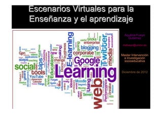 Escenarios Virtuales para la
Enseñanza y el aprendizaje
                          Aquilina Fueyo
                            Gutiérrez

                         mafueyo@uniovi.es


                        Master Intervención
                         e Investigación
                         socioeducativa


                        Diciembre de 2012
 