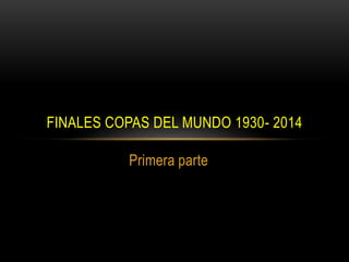 FINALES COPAS DEL MUNDO 1930- 2014 
Primera parte 
 