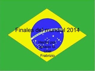 Finales del mundial 2014
Hecho por:
Ignacio G.
Uriel
Frabrizio
 