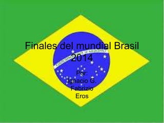 Finales del mundial Brasil
2014
Por:
Ignacio G.
Fabrizio
Eros
 