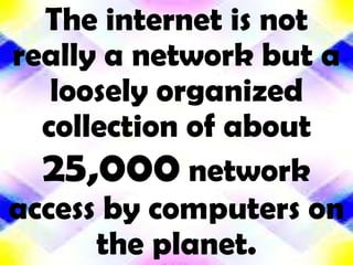 The internet is not
really a network but a
   loosely organized
  collection of about
  25,000 network
access by computers on
      the planet.
 