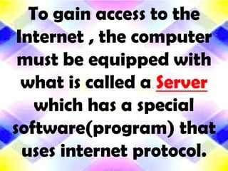 To gain access to the
 Internet , the computer
 must be equipped with
  what is called a Server
    which has a special
software(program) that
  uses internet protocol.
 