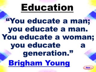 Education
 “You educate a man;
  you educate a man.
You educate a woman;
   you educate     a
      generation.”
  Brigham Young   Next
 