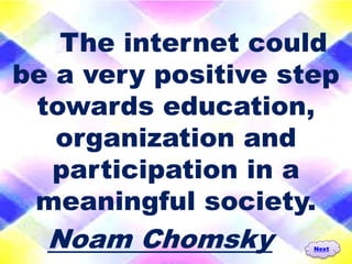 The internet could
be a very positive step
 towards education,
   organization and
   participation in a
 meaningful society.
  Noam Chomsky       Next
 