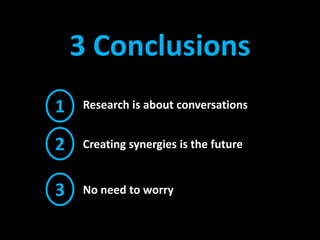 3 Conclusions 1 Research is about conversations  2 Creating synergies is the future 3 No need to worry 