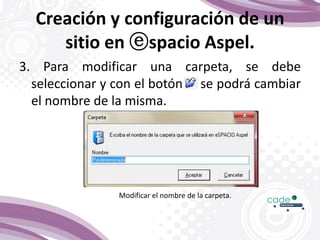 Creación y configuración de un
sitio en ⓔspacio Aspel.
3. Para modificar una carpeta, se debe
seleccionar y con el botón se podrá cambiar
el nombre de la misma.
Modificar el nombre de la carpeta.
 