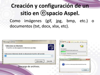 Creación y configuración de un
sitio en ⓔspacio Aspel.
Como imágenes (gif, jpg, bmp, etc.) o
documentos (txt, docx, xlsx, etc).
Descarga de archivos.
 