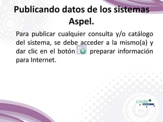 Para publicar cualquier consulta y/o catálogo
del sistema, se debe acceder a la mismo(a) y
dar clic en el botón preparar información
para Internet.
Publicando datos de los sistemas
Aspel.
 