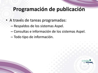 Programación de publicación
• A través de tareas programadas:
– Respaldos de los sistemas Aspel.
– Consultas e información de los sistemas Aspel.
– Todo tipo de información.
 
