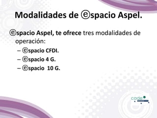 Modalidades de ⓔspacio Aspel.
ⓔspacio Aspel, te ofrece tres modalidades de
operación:
– ⓔspacio CFDI.
– ⓔspacio 4 G.
– ⓔspacio 10 G.
 