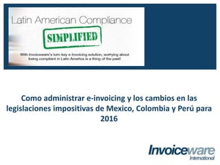 Como administrar e-invoicing y los cambios en las
legislaciones impositivas de Mexico, Colombia y Perú para
2016
INVOICEWARE INTERNATIONAL
Global Compliance - Simplified
 