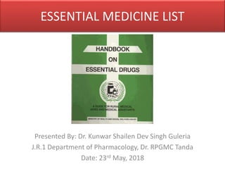 ESSENTIAL MEDICINE LIST
Presented By: Dr. Kunwar Shailen Dev Singh Guleria
J.R.1 Department of Pharmacology, Dr. RPGMC Tanda
Date: 23rd May, 2018
 